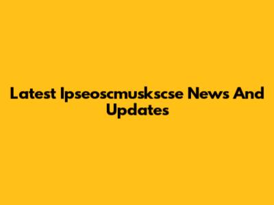 Latest Ipseoscmuskscse News And Updates