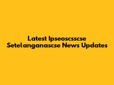 Latest Ipseoscsscse Setelanganascse News Updates