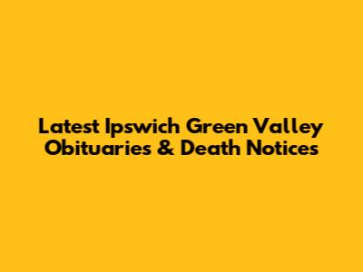 Latest Ipswich Green Valley Obituaries & Death Notices