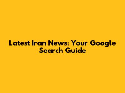 Latest Iran News: Your Google Search Guide
