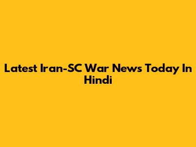 Latest Iran-SC War News Today In Hindi