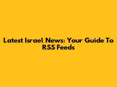 Latest Israel News: Your Guide To RSS Feeds