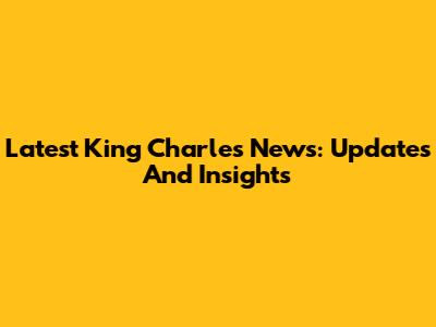 Latest King Charles News: Updates And Insights
