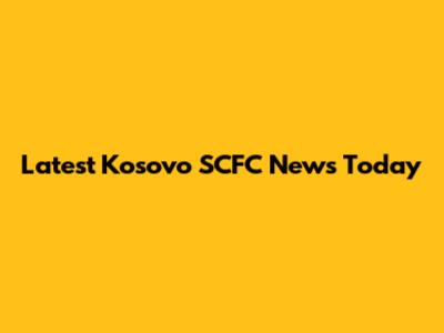 Latest Kosovo SCFC News Today