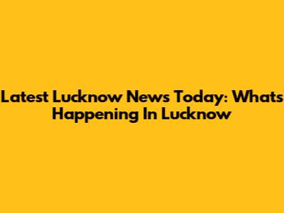 Latest Lucknow News Today: What's Happening In Lucknow