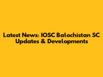 Latest News: IOSC Balochistan SC Updates & Developments