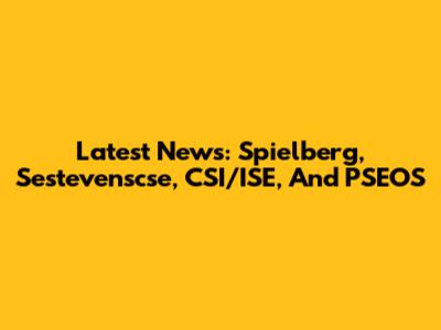 Latest News: Spielberg, Sestevenscse, CSI/ISE, And PSEOS