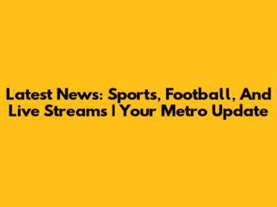 Latest News: Sports, Football, And Live Streams | Your Metro Update