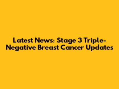 Latest News: Stage 3 Triple-Negative Breast Cancer Updates