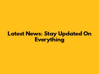 Latest News: Stay Updated On Everything