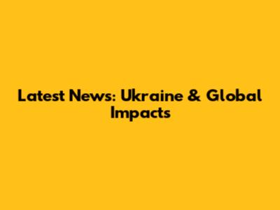 Latest News: Ukraine & Global Impacts