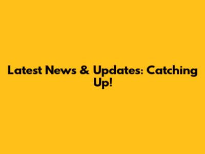Latest News & Updates: Catching Up!