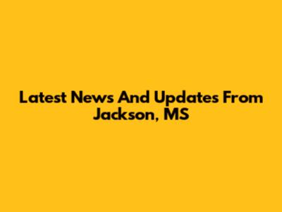 Latest News And Updates From Jackson, MS