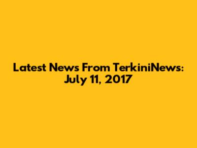 Latest News From TerkiniNews: July 11, 2017
