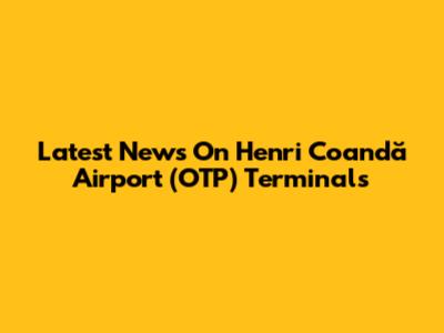 Latest News On Henri Coandă Airport (OTP) Terminals