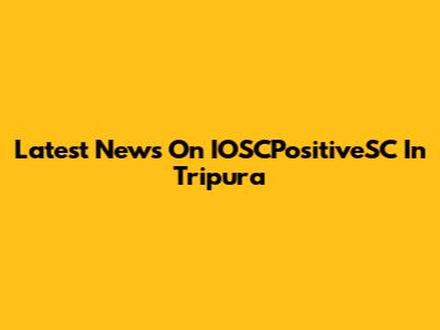 Latest News On IOSCPositiveSC In Tripura