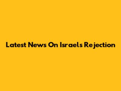 Latest News On Israel's Rejection