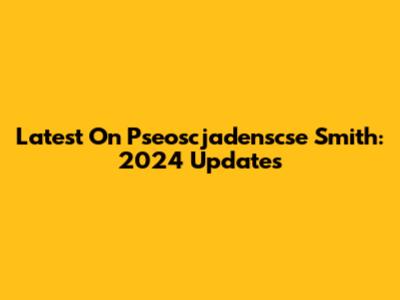 Latest On Pseoscjadenscse Smith: 2024 Updates
