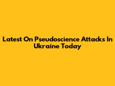 Latest On Pseudoscience Attacks In Ukraine Today
