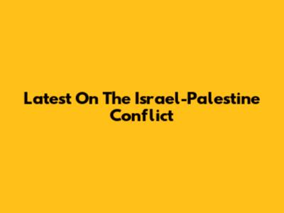 Latest On The Israel-Palestine Conflict