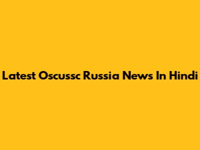 Latest Oscussc Russia News In Hindi
