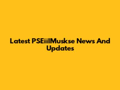 Latest PSEiiIMuskse News And Updates