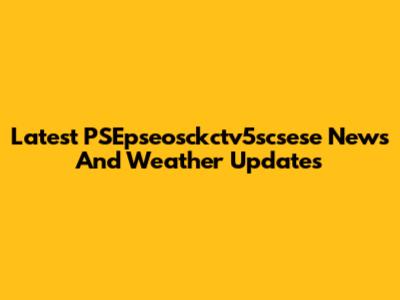 Latest PSEpseosckctv5scsese News And Weather Updates