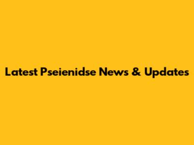 Latest Pseienidse News & Updates