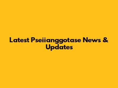 Latest Pseiianggotase News & Updates