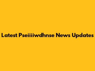 Latest Pseiiiiwdhnse News Updates