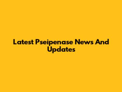 Latest Pseipenase News And Updates