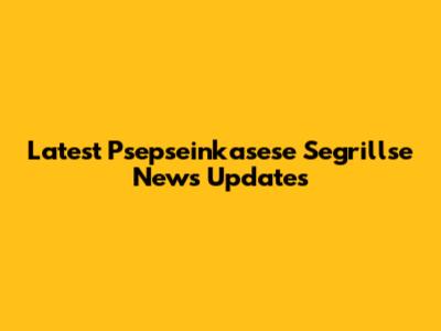 Latest Psepseinkasese Segrillse News Updates