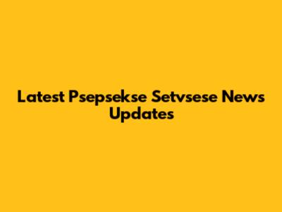 Latest Psepsekse Setvsese News Updates