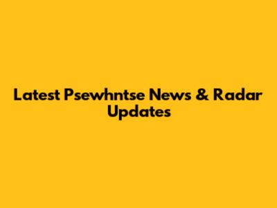 Latest Psewhntse News & Radar Updates