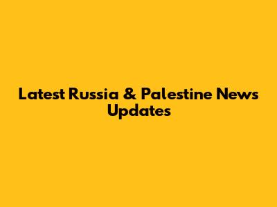 Latest Russia & Palestine News Updates