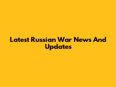 Latest Russian War News And Updates