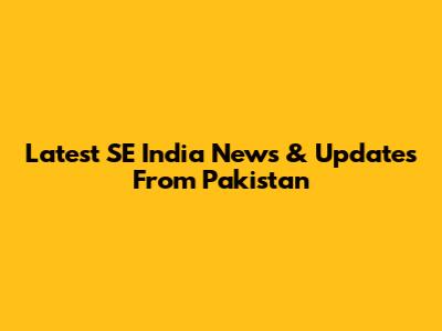 Latest SE India News & Updates From Pakistan