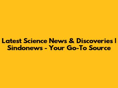 Latest Science News & Discoveries | Sindonews - Your Go-To Source