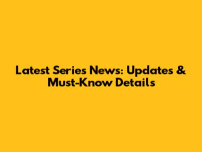 Latest Series News: Updates & Must-Know Details