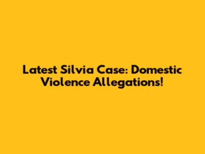 Latest Silvia Case: Domestic Violence Allegations!