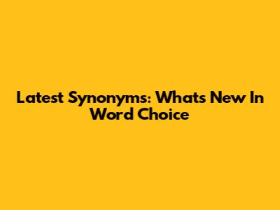 Latest Synonyms: What's New In Word Choice