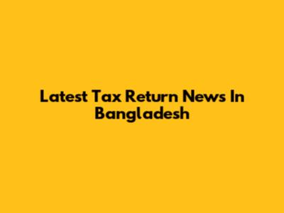 Latest Tax Return News In Bangladesh