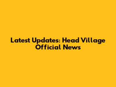 Latest Updates: Head Village Official News