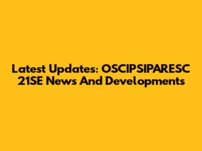 Latest Updates: OSCIPSIPARESC 21SE News And Developments