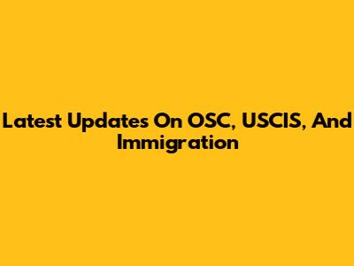 Latest Updates On OSC, USCIS, And Immigration