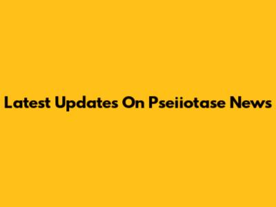 Latest Updates On Pseiiotase News