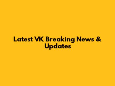 Latest VK Breaking News & Updates