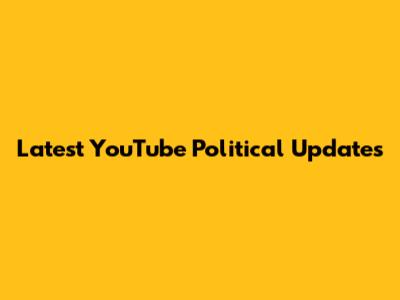 Latest YouTube Political Updates
