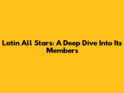 Latin All Stars: A Deep Dive Into Its Members
