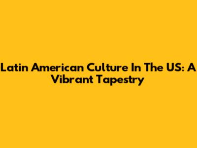 Latin American Culture In The US: A Vibrant Tapestry